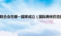 国际奥林匹克集邮联合会在哪一国家成立（国际奥林匹克集邮联合会在哪一国家成立）