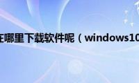 windows10在哪里下载软件呢（windows10在哪里下载软件）