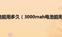 3000mah电池能用多久（3000mah电池能用多长时间）