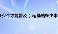 5g基站多少个才能普及（5g基站多少米一个）