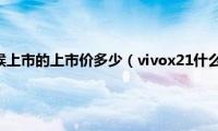 vivox21什么时候上市的上市价多少（vivox21什么时候上市的）