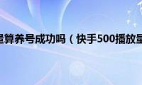 快手500播放量算养号成功吗（快手500播放量算热门吗）