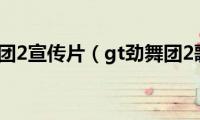 gt劲舞团2宣传片（gt劲舞团2歌曲）