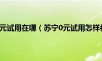 苏宁易购0元试用在哪（苏宁0元试用怎样被选上）