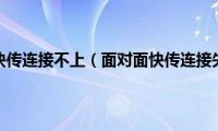 面对面快传连接不上（面对面快传连接失败）