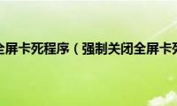 强制关闭全屏卡死程序（强制关闭全屏卡死程序）