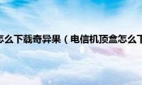 电信机顶盒怎么下载奇异果（电信机顶盒怎么下载应用）