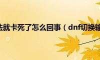 dnf切换输入法就卡死了怎么回事（dnf切换输入法卡死）