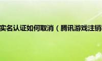 腾讯游戏注册实名认证如何取消（腾讯游戏注销实名认证）