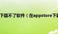 我用appstore下载不了软件（在appstore下载不了软件）