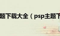 psp主题下载大全（psp主题下载）