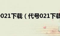 代号021下载（代号021下载）