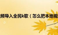 怎么把本地视频导入全民k歌（怎么把本地视频分三屏）