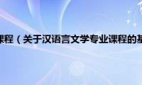 汉语言文学专业课程（关于汉语言文学专业课程的基本详情介绍）