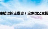 宝象国公主被谁掳走做妻（宝象国公主扮演者）