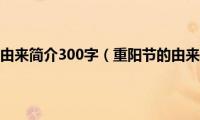 重阳节的由来简介300字（重阳节的由来简介）