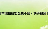 快手视频下载到本地相册怎么找不到（快手视频下载到本地）