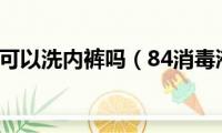 84消毒液可以洗内裤吗（84消毒液可以清洗内裤吗）