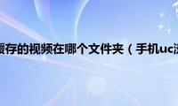 手机uc浏览器缓存的视频在哪个文件夹（手机uc浏览器缓存的视频在哪）