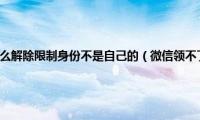 微信领不了红包怎么解除限制身份不是自己的（微信领不了红包怎么解除限制）