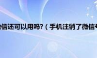 手机号注销了微信还可以用吗?（手机注销了微信号还能用吗）