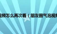 朋友圈气泡视频怎么再次看（朋友圈气泡视频怎么发）