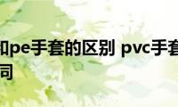 pvc手套和pe手套的区别(pvc手套和pe手套有什么不同)