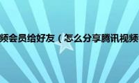 怎么分享腾讯视频会员给好友（怎么分享腾讯视频会员给朋友）