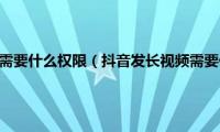 抖音发长视频需要什么权限（抖音发长视频需要什么条件）