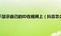 抖音视频怎么不显示自己的ID在视频上（抖音怎么设置自己的id在视频）