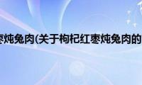 枸杞红枣炖兔肉(关于枸杞红枣炖兔肉的简介)