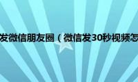 30秒的视频怎么发微信朋友圈（微信发30秒视频怎么发朋友圈）