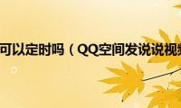 QQ说说发视频可以定时吗（QQ空间发说说视频能定时吗）