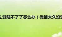 微信太久没登陆,登陆不了了怎么办（微信太久没登录登录不上怎么办）