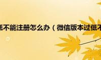 微信版本过低不能注册怎么办（微信版本过低不能注册）