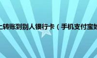 怎么在支付宝上转账到别人银行卡（手机支付宝如何转账到别人银行卡）