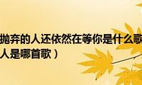 那个曾经被你抛弃的人还依然在等你是什么歌（歌词那个曾经被你抛弃的人是哪首歌）