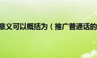 推广普通话的意义可以概括为（推广普通话的意义50字）