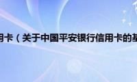 中国平安银行信用卡（关于中国平安银行信用卡的基本详情介绍）