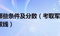 考军校有哪些条件及分数（考取军校所需要的条件和录取线）