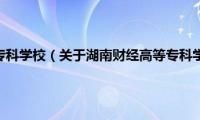 湖南财经高等专科学校（关于湖南财经高等专科学校的基本详情介绍）