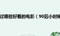 90后小时候看过哪些好看的电影（90后小时候看过好看的电影有什么）