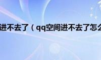 qq空间进不去了（qq空间进不去了怎么办）