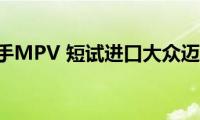 全能多面手MPV(短试进口大众迈特威T6)