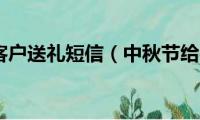 中秋节给客户送礼短信（中秋节给客户送礼祝福语）