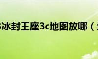 魔兽争霸3冰封王座3c地图放哪（地图放在哪里呢）