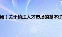 镇江人才市场（关于镇江人才市场的基本详情介绍）