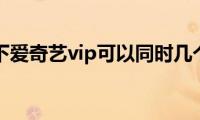 了解一下爱奇艺vip可以同时几个人用