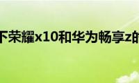 了解一下荣耀x10和华为畅享z的区别