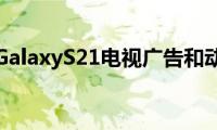 三星发布GalaxyS21电视广告和动手视频